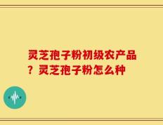 灵芝孢子粉初级农产品？灵芝孢子粉怎么种