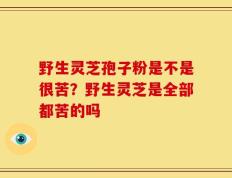 野生灵芝孢子粉是不是很苦？野生灵芝是全部都苦的吗