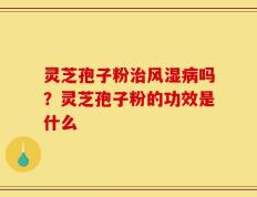 灵芝孢子粉治风湿病吗？灵芝孢子粉的功效是什么