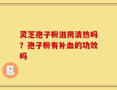 灵芝孢子粉滋阴清热吗？孢子粉有补血的功效吗