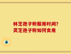 林芝孢子粉服用时间？灵芝孢子粉如何食用