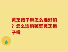 灵芝孢子粉怎么选好的？怎么选购破壁灵芝袍子粉