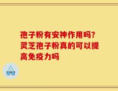 孢子粉有安神作用吗？灵芝孢子粉真的可以提高免疫力吗