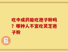 吃中成药能吃孢子粉吗？哪种人不宜吃灵芝孢子粉