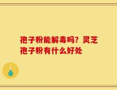 孢子粉能解毒吗？灵芝孢子粉有什么好处
