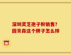 深圳灵芝孢子粉销售？因贝森这个牌子怎么样