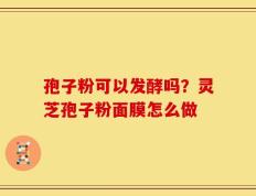 孢子粉可以发酵吗？灵芝孢子粉面膜怎么做