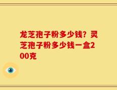 龙芝孢子粉多少钱？灵芝孢子粉多少钱一盒200克