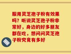 服用灵芝孢子粉有效果吗？听说灵芝孢子粉非常好，身边的好多朋友都在吃，想问问灵芝孢子粉究竟有多好