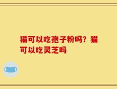 猫可以吃孢子粉吗？猫可以吃灵芝吗