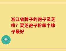 浙江省牌子的孢子灵芝粉？灵芝孢子粉哪个牌子最好