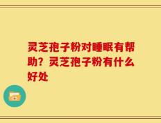 灵芝孢子粉对睡眠有帮助？灵芝孢子粉有什么好处