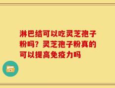淋巴结可以吃灵芝孢子粉吗？灵芝孢子粉真的可以提高免疫力吗