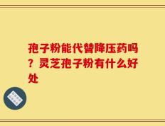 孢子粉能代替降压药吗？灵芝孢子粉有什么好处