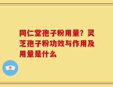 同仁堂孢子粉用量？灵芝孢子粉功效与作用及用量是什么