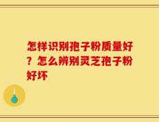 怎样识别孢子粉质量好？怎么辨别灵芝孢子粉好坏