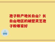 孢子粉产地长白山？长白山地区的破壁灵芝孢子粉哪家好