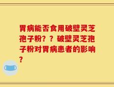 胃病能否食用破壁灵芝孢子粉？？破壁灵芝孢子粉对胃病患者的影响？