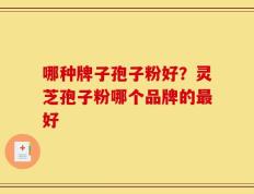 哪种牌子孢子粉好？灵芝孢子粉哪个品牌的最好