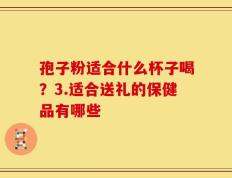 孢子粉适合什么杯子喝？3.适合送礼的保健品有哪些