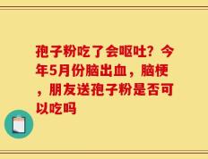 孢子粉吃了会呕吐？今年5月份脑出血，脑梗，朋友送孢子粉是否可以吃吗