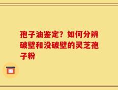 孢子油鉴定？如何分辨破壁和没破壁的灵芝孢子粉