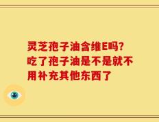 灵芝孢子油含维E吗？吃了孢子油是不是就不用补充其他东西了