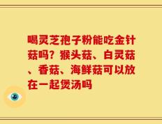 喝灵芝孢子粉能吃金针菇吗？猴头菇、白灵菇、香菇、海鲜菇可以放在一起煲汤吗