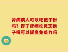 肾病病人可以吃孢子粉吗？得了肾病吃灵芝孢子粉可以提高免疫力吗