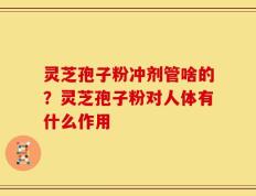 灵芝孢子粉冲剂管啥的？灵芝孢子粉对人体有什么作用