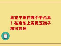 卖孢子粉在哪个平台卖？在京东上买灵芝孢子粉可靠吗