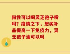 阳性可以喝灵芝孢子粉吗？疫情之下，想买补品提高一下免疫力，灵芝孢子油可以吗
