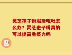 灵芝孢子粉服后呕吐怎么办？灵芝孢子粉真的可以提高免疫力吗