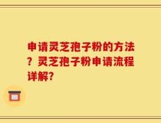 申请灵芝孢子粉的方法？灵芝孢子粉申请流程详解？