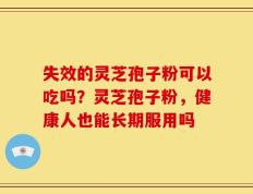 失效的灵芝孢子粉可以吃吗？灵芝孢子粉，健康人也能长期服用吗