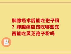 肺腺癌术后能吃孢子粉？肺腺癌应该吃哪些东西能吃灵芝孢子粉吗