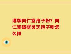 港版同仁堂孢子粉？同仁堂破壁灵芝孢子粉怎么样
