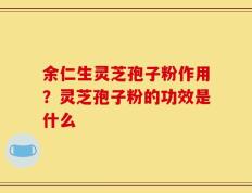 余仁生灵芝孢子粉作用？灵芝孢子粉的功效是什么