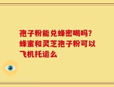 孢子粉能兑蜂密喝吗？蜂蜜和灵芝孢子粉可以飞机托运么