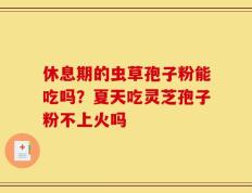 休息期的虫草孢子粉能吃吗？夏天吃灵芝孢子粉不上火吗