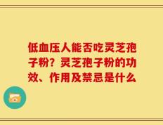低血压人能否吃灵芝孢子粉？灵芝孢子粉的功效、作用及禁忌是什么
