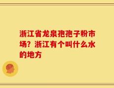 浙江省龙泉孢孢子粉市场？浙江有个叫什么水的地方
