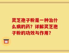 灵芝孢子粉是一种治什么病的药？详解灵芝孢子粉的功效与作用？