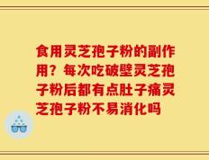 食用灵芝孢子粉的副作用？每次吃破壁灵芝孢子粉后都有点肚子痛灵芝孢子粉不易消化吗
