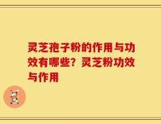 灵芝孢子粉的作用与功效有哪些？灵芝粉功效与作用