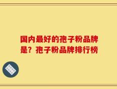 国内最好的孢子粉品牌是？孢子粉品牌排行榜