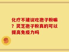 化疗不建议吃孢子粉嘛？灵芝孢子粉真的可以提高免疫力吗