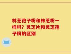 林芝孢子粉和林芝粉一样吗？灵芝片和灵芝孢子粉的区别