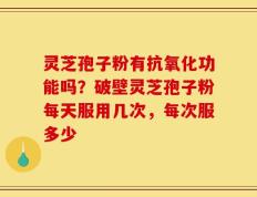 灵芝孢子粉有抗氧化功能吗？破壁灵芝孢子粉每天服用几次，每次服多少