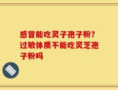 感冒能吃灵子孢子粉？过敏体质不能吃灵芝孢子粉吗